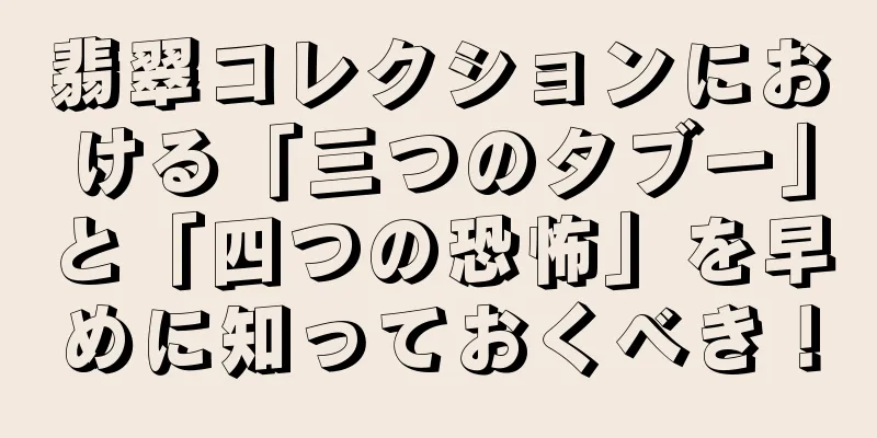 翡翠コレクションにおける「三つのタブー」と「四つの恐怖」を早めに知っておくべき！