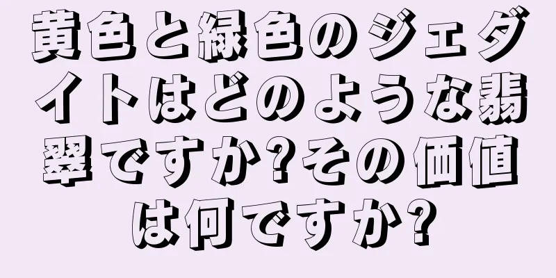 黄色と緑色のジェダイトはどのような翡翠ですか?その価値は何ですか?