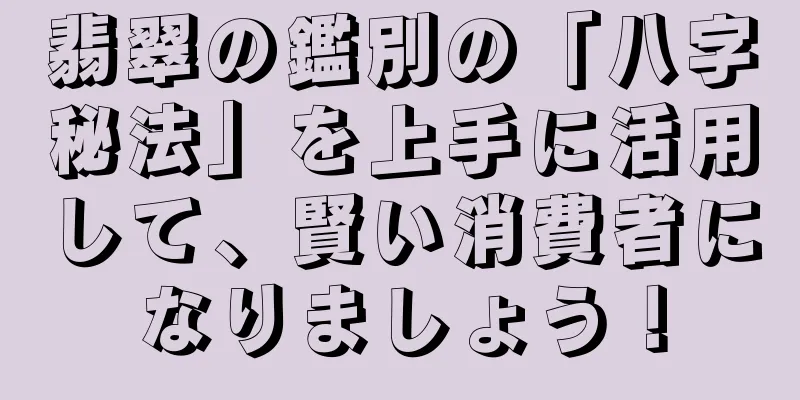 翡翠の鑑別の「八字秘法」を上手に活用して、賢い消費者になりましょう！