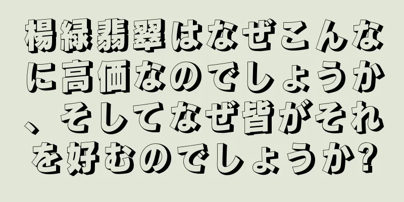 楊緑翡翠はなぜこんなに高価なのでしょうか、そしてなぜ皆がそれを好むのでしょうか?