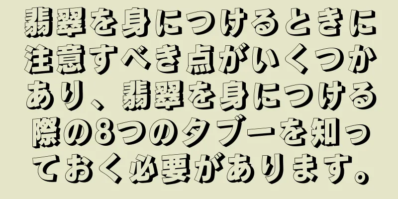 翡翠を身につけるときに注意すべき点がいくつかあり、翡翠を身につける際の8つのタブーを知っておく必要があります。
