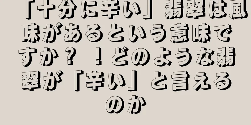 「十分に辛い」翡翠は風味があるという意味ですか？ ！どのような翡翠が「辛い」と言えるのか