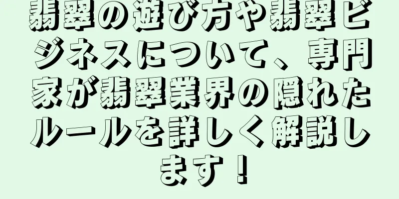 翡翠の遊び方や翡翠ビジネスについて、専門家が翡翠業界の隠れたルールを詳しく解説します！