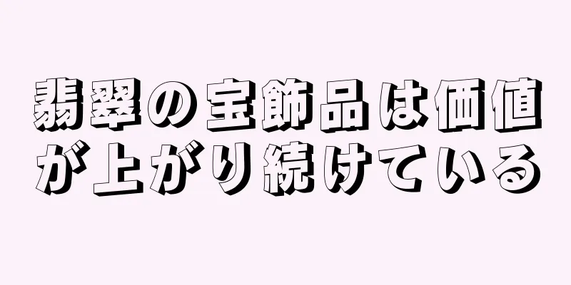 翡翠の宝飾品は価値が上がり続けている