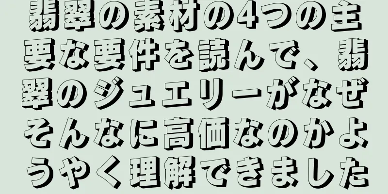 翡翠の素材の4つの主要な要件を読んで、翡翠のジュエリーがなぜそんなに高価なのかようやく理解できました