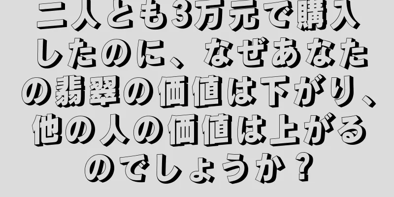 二人とも3万元で購入したのに、なぜあなたの翡翠の価値は下がり、他の人の価値は上がるのでしょうか？