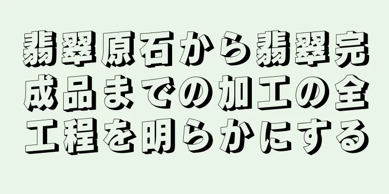 翡翠原石から翡翠完成品までの加工の全工程を明らかにする