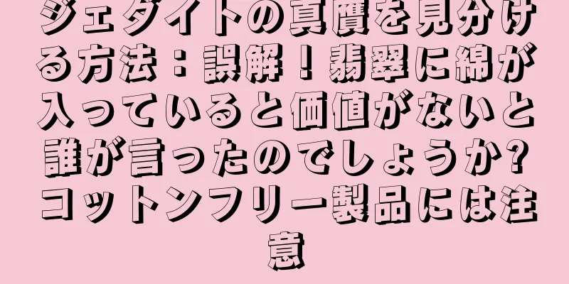 ジェダイトの真贋を見分ける方法：誤解！翡翠に綿が入っていると価値がないと誰が言ったのでしょうか?コットンフリー製品には注意