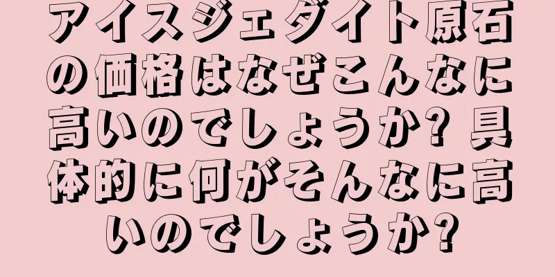 アイスジェダイト原石の価格はなぜこんなに高いのでしょうか? 具体的に何がそんなに高いのでしょうか?