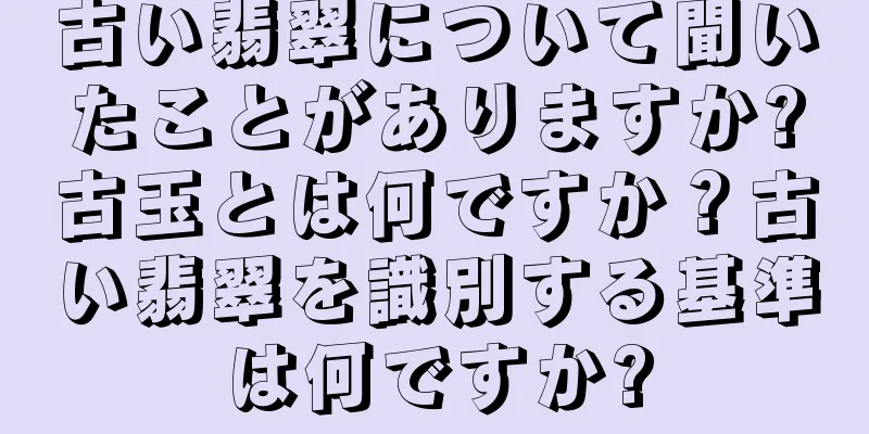 古い翡翠について聞いたことがありますか?古玉とは何ですか？古い翡翠を識別する基準は何ですか?