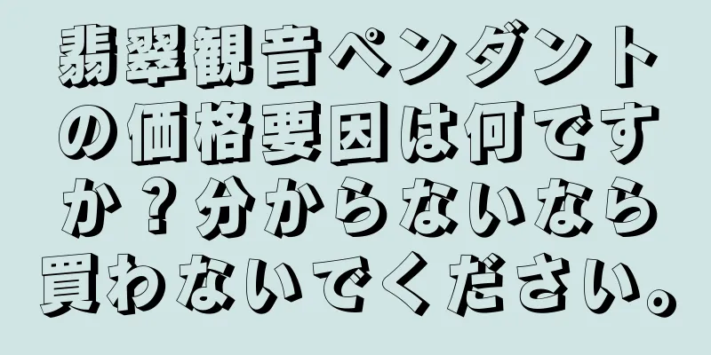 翡翠観音ペンダントの価格要因は何ですか？分からないなら買わないでください。