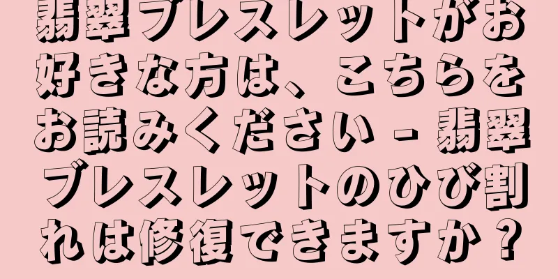 翡翠ブレスレットがお好きな方は、こちらをお読みください - 翡翠ブレスレットのひび割れは修復できますか？