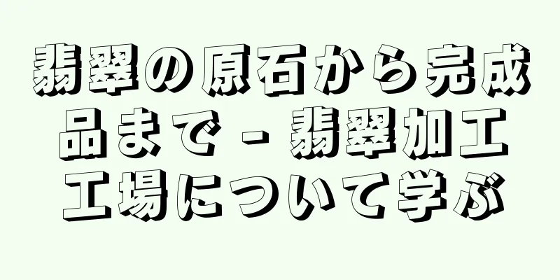 翡翠の原石から完成品まで - 翡翠加工工場について学ぶ