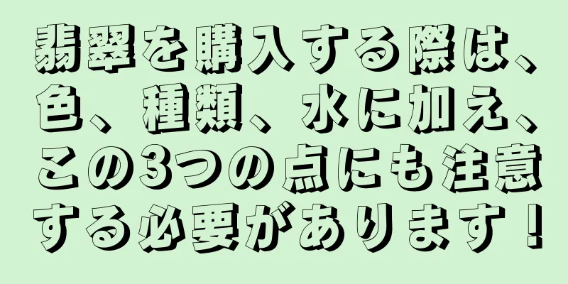 翡翠を購入する際は、色、種類、水に加え、この3つの点にも注意する必要があります！