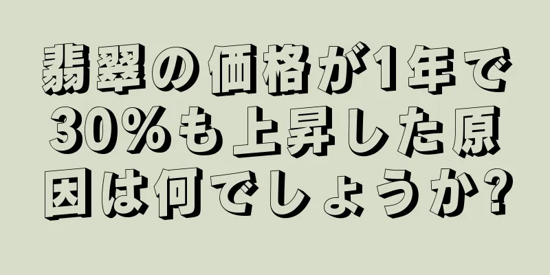 翡翠の価格が1年で30%も上昇した原因は何でしょうか?