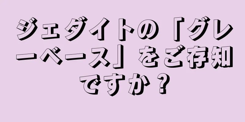 ジェダイトの「グレーベース」をご存知ですか？