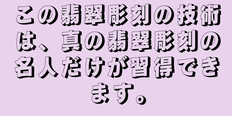 この翡翠彫刻の技術は、真の翡翠彫刻の名人だけが習得できます。