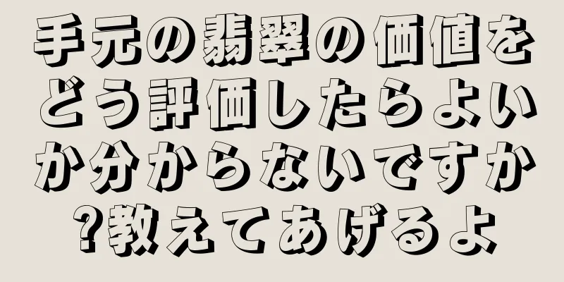 手元の翡翠の価値をどう評価したらよいか分からないですか?教えてあげるよ