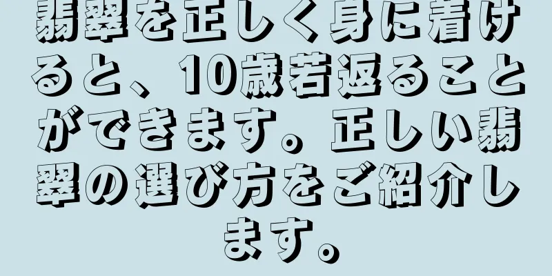 翡翠を正しく身に着けると、10歳若返ることができます。正しい翡翠の選び方をご紹介します。