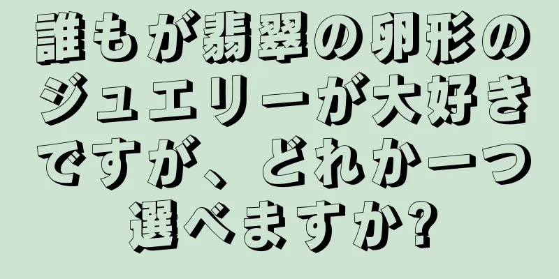 誰もが翡翠の卵形のジュエリーが大好きですが、どれか一つ選べますか?