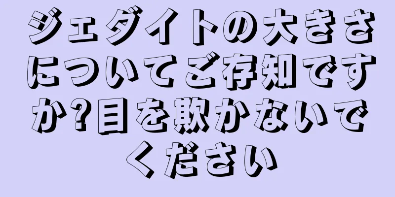 ジェダイトの大きさについてご存知ですか?目を欺かないでください