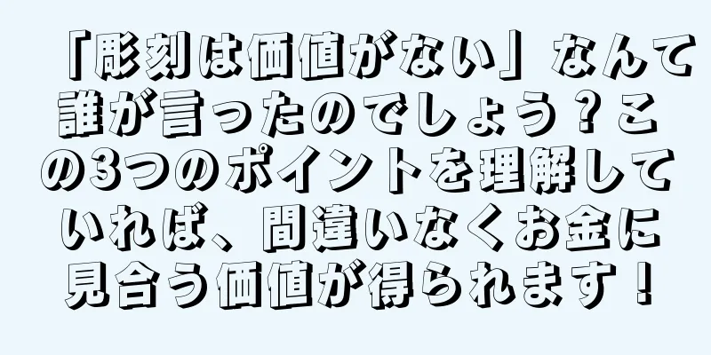「彫刻は価値がない」なんて誰が言ったのでしょう？この3つのポイントを理解していれば、間違いなくお金に見合う価値が得られます！