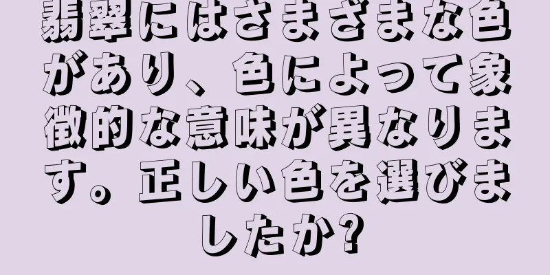 翡翠にはさまざまな色があり、色によって象徴的な意味が異なります。正しい色を選びましたか?