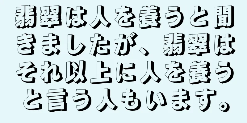 翡翠は人を養うと聞きましたが、翡翠はそれ以上に人を養うと言う人もいます。