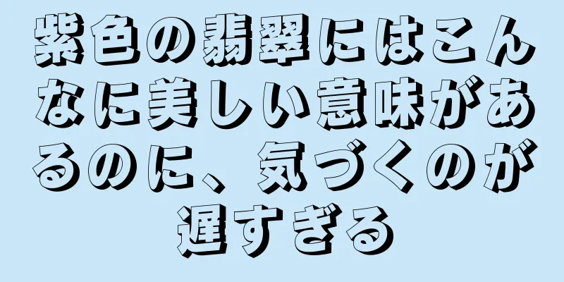 紫色の翡翠にはこんなに美しい意味があるのに、気づくのが遅すぎる