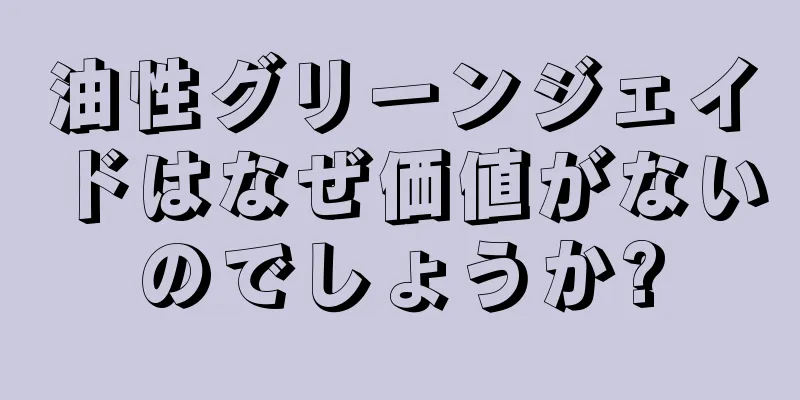 油性グリーンジェイドはなぜ価値がないのでしょうか?