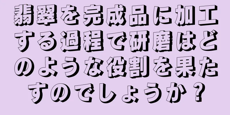 翡翠を完成品に加工する過程で研磨はどのような役割を果たすのでしょうか？