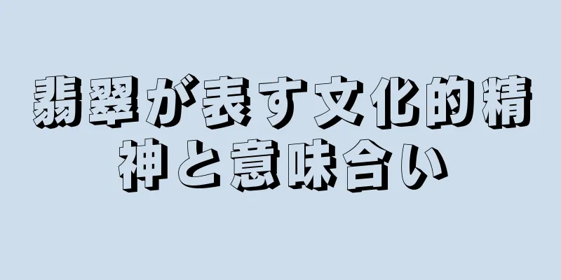 翡翠が表す文化的精神と意味合い