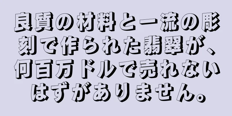 良質の材料と一流の彫刻で作られた翡翠が、何百万ドルで売れないはずがありません。
