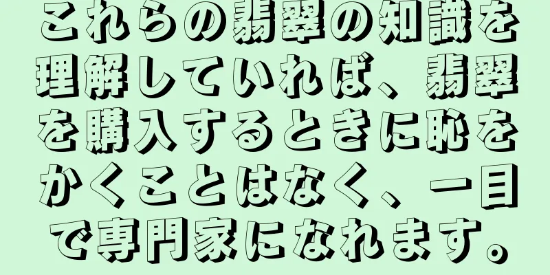 これらの翡翠の知識を理解していれば、翡翠を購入するときに恥をかくことはなく、一目で専門家になれます。