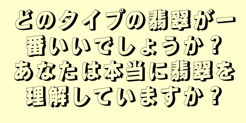 どのタイプの翡翠が一番いいでしょうか？あなたは本当に翡翠を理解していますか？