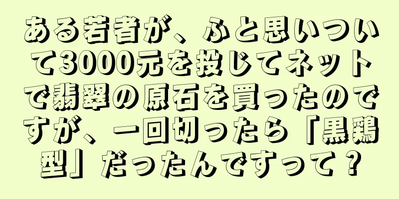ある若者が、ふと思いついて3000元を投じてネットで翡翠の原石を買ったのですが、一回切ったら「黒鶏型」だったんですって？