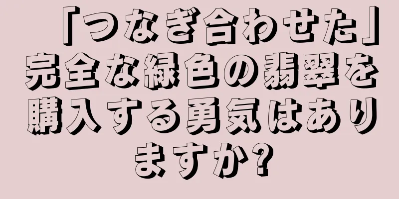 「つなぎ合わせた」完全な緑色の翡翠を購入する勇気はありますか?