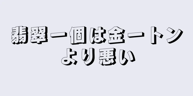 翡翠一個は金一トンより悪い
