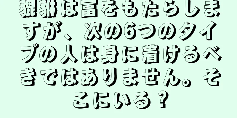 貔貅は富をもたらしますが、次の6つのタイプの人は身に着けるべきではありません。そこにいる？