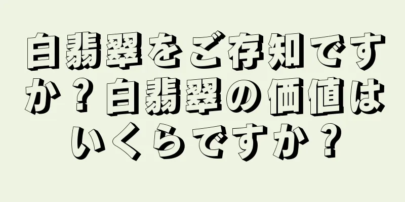 白翡翠をご存知ですか？白翡翠の価値はいくらですか？