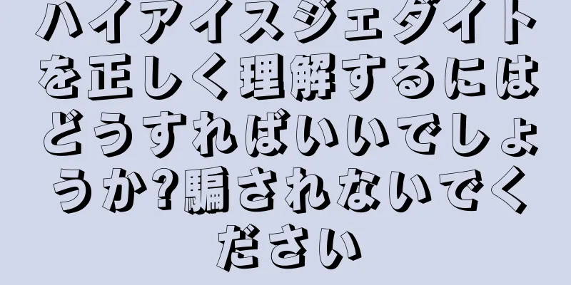 ハイアイスジェダイトを正しく理解するにはどうすればいいでしょうか?騙されないでください