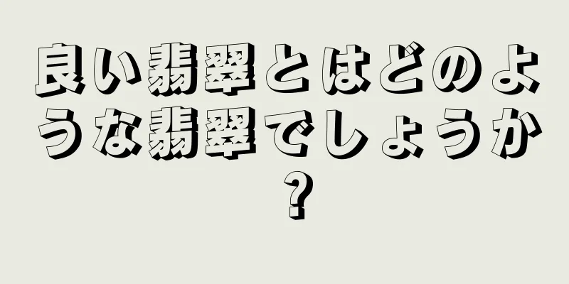 良い翡翠とはどのような翡翠でしょうか？
