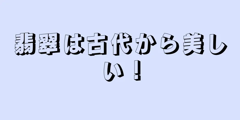 翡翠は古代から美しい！