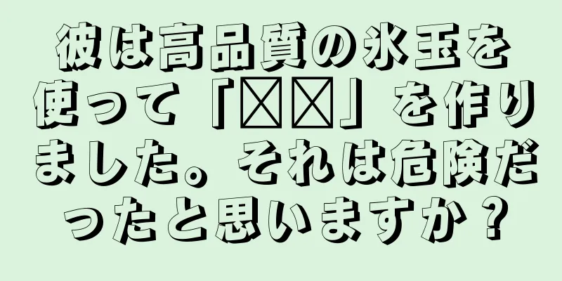 彼は高品質の氷玉を使って「哪吒」を作りました。それは危険だったと思いますか？