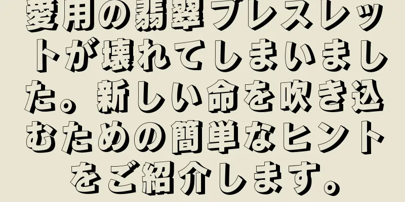愛用の翡翠ブレスレットが壊れてしまいました。新しい命を吹き込むための簡単なヒントをご紹介します。