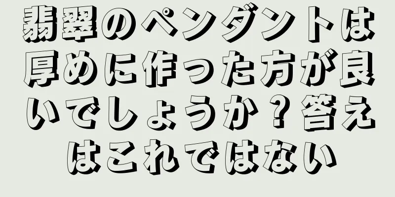 翡翠のペンダントは厚めに作った方が良いでしょうか？答えはこれではない