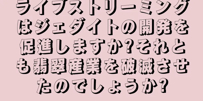 ライブストリーミングはジェダイトの開発を促進しますか?それとも翡翠産業を破滅させたのでしょうか?
