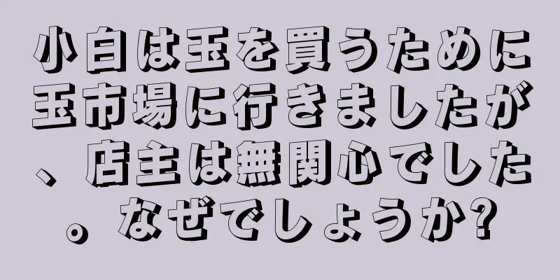 小白は玉を買うために玉市場に行きましたが、店主は無関心でした。なぜでしょうか?