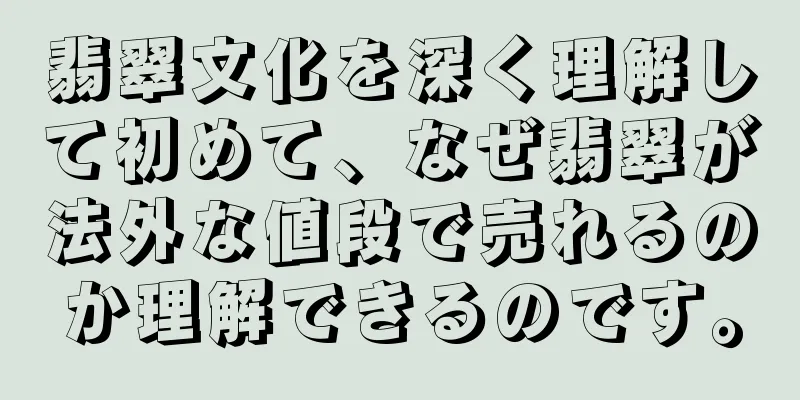 翡翠文化を深く理解して初めて、なぜ翡翠が法外な値段で売れるのか理解できるのです。