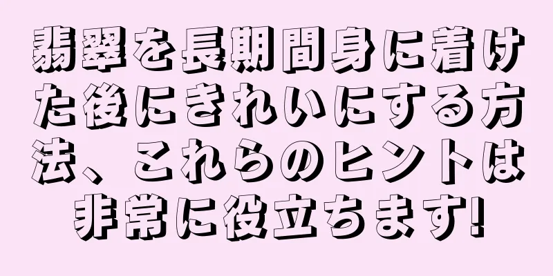 翡翠を長期間身に着けた後にきれいにする方法、これらのヒントは非常に役立ちます!